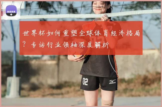世界杯如何重塑全球体育经济格局?专访行业领袖深度解析