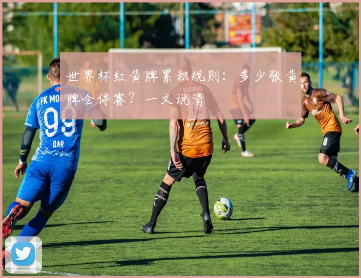 世界杯红黄牌累积规则:多少张黄牌会停赛?一文说清