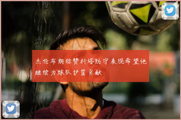 杰伦布朗称赞科塔防守表现希望他继续为球队护筐贡献