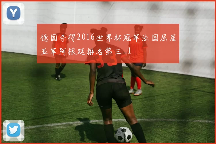德国夺得2016世界杯冠军法国屈居亚军阿根廷排名第三_1