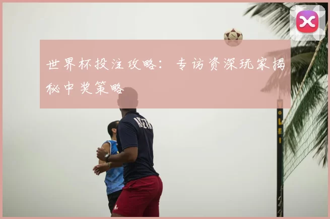 世界杯投注攻略：专访资深玩家揭秘中奖策略