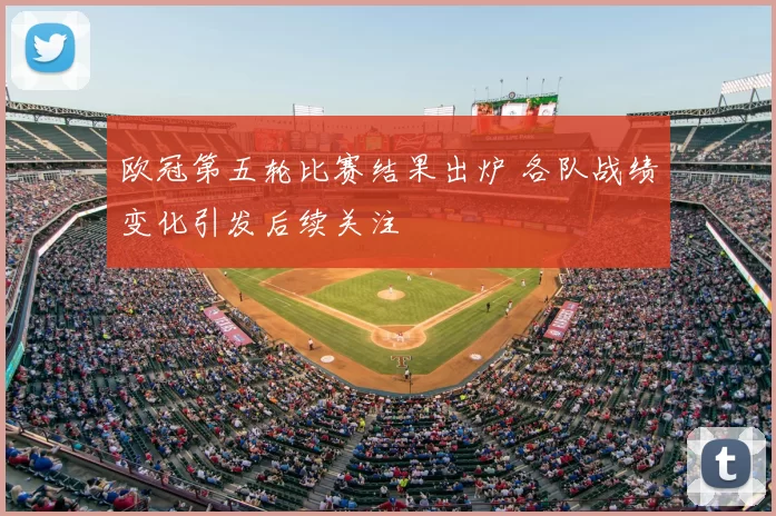 欧冠第五轮比赛结果出炉 各队战绩变化引发后续关注