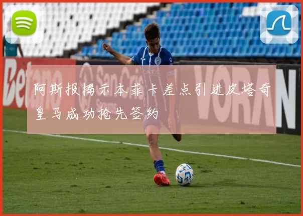 阿斯报揭示本菲卡差点引进皮塔奇皇马成功抢先签约