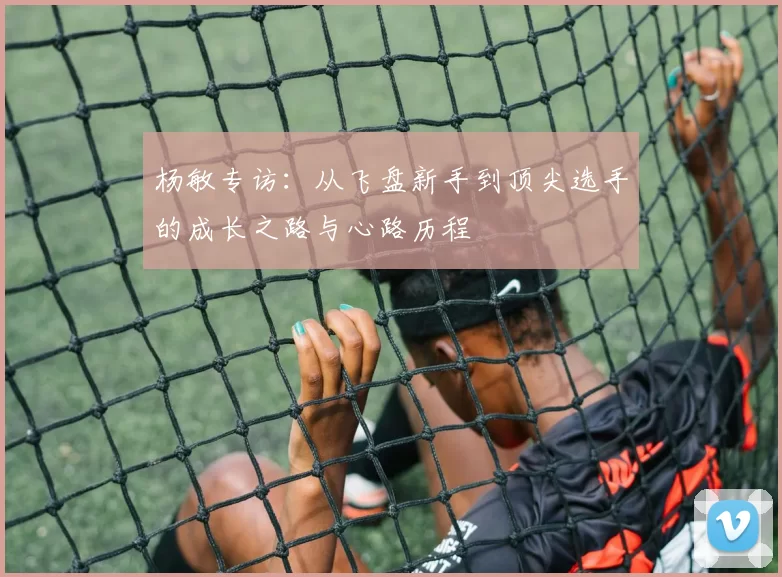 杨敏专访:从飞盘新手到顶尖选手的成长之路与心路历程