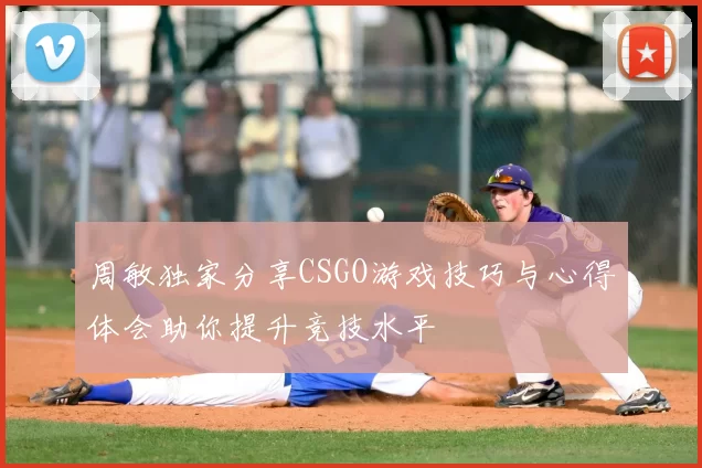 周敏独家分享CSGO游戏技巧与心得体会助你提升竞技水平