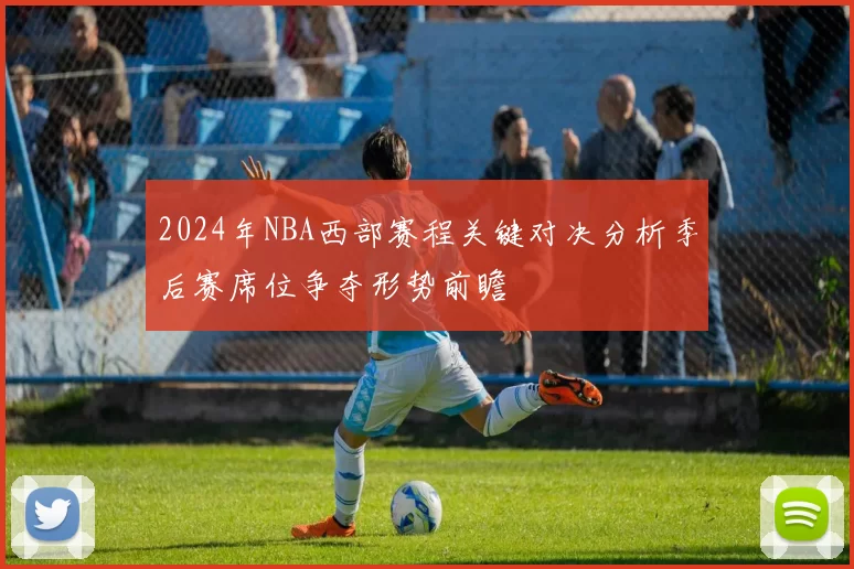 2024年NBA西部赛程关键对决分析季后赛席位争夺形势前瞻