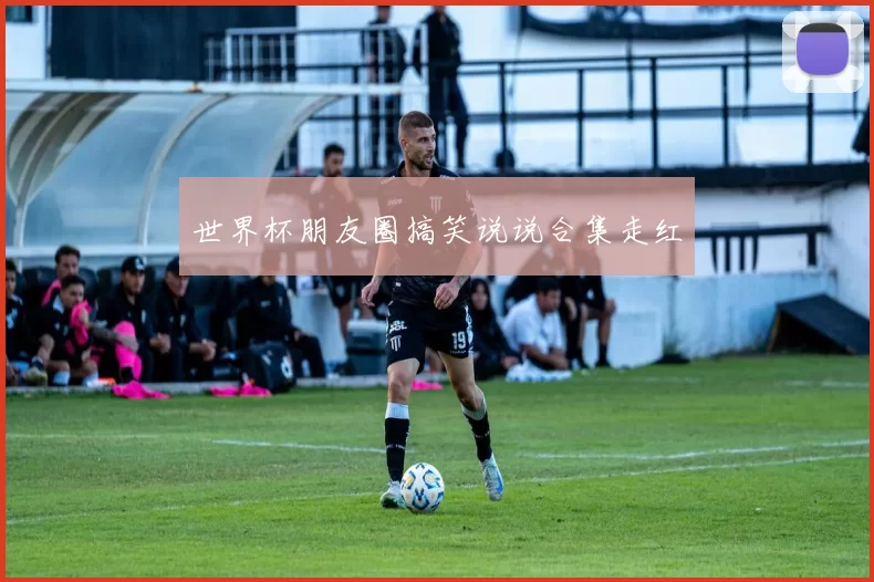 世界杯朋友圈搞笑说说合集走红