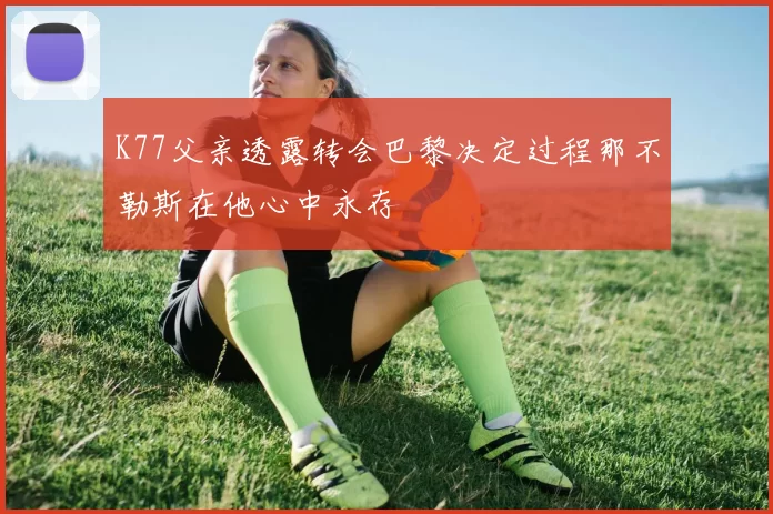 K77父亲透露转会巴黎决定过程那不勒斯在他心中永存