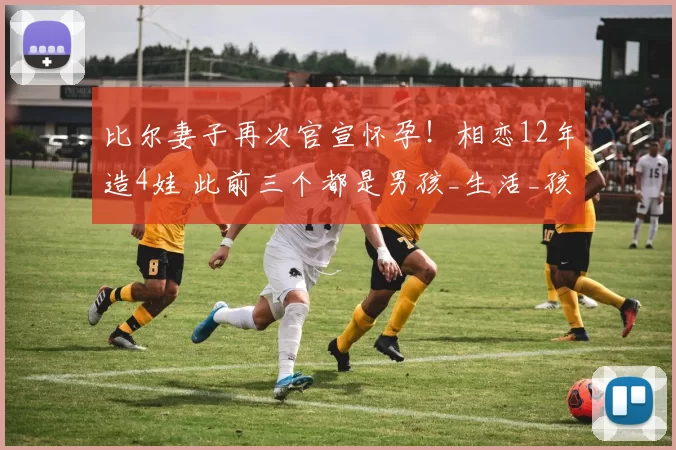 比尔妻子再次官宣怀孕！相恋12年造4娃 此前三个都是男孩_生活_孩子_伤病