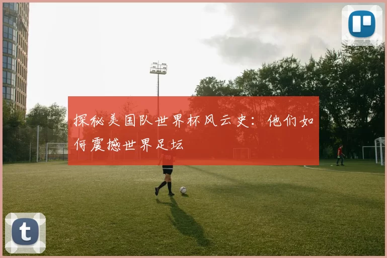 探秘美国队世界杯风云史：他们如何震撼世界足坛