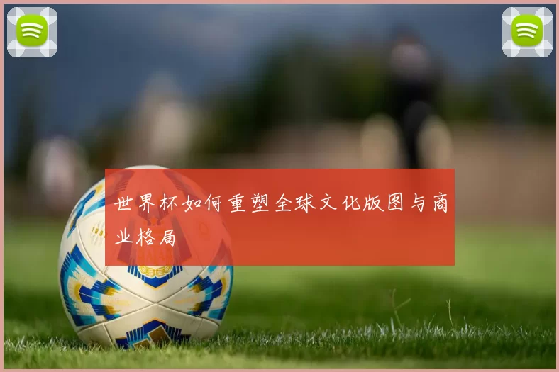 世界杯如何重塑全球文化版图与商业格局