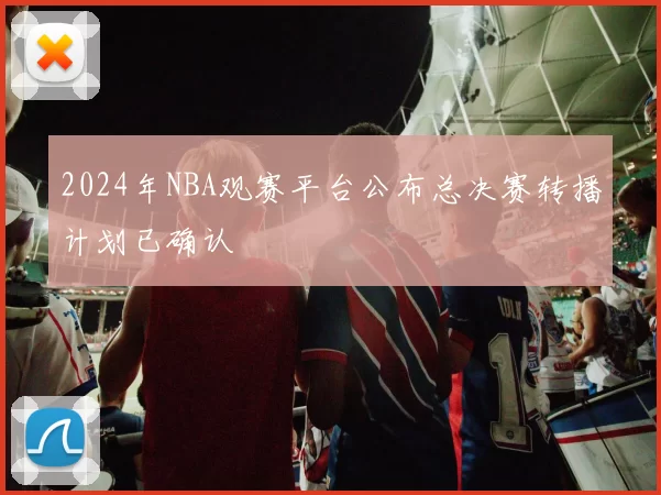 2024年NBA观赛平台公布总决赛转播计划已确认