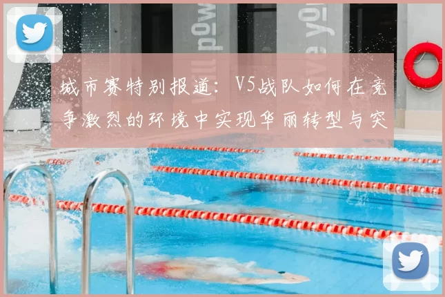 城市赛特别报道:V5战队如何在竞争激烈的环境中实现华丽转型与突破
