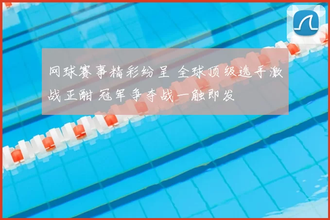 网球赛事精彩纷呈 全球顶级选手激战正酣 冠军争夺战一触即发