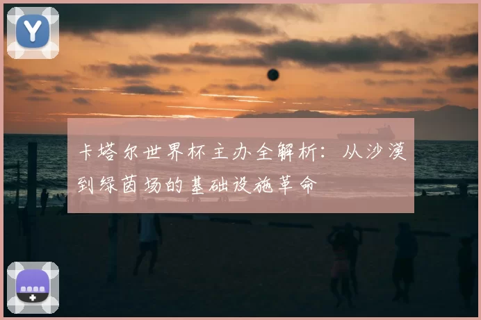 卡塔尔世界杯主办全解析：从沙漠到绿茵场的基础设施革命