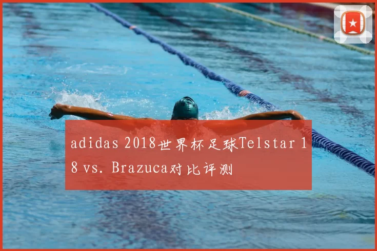 adidas 2018世界杯足球Telstar 18 vs. Brazuca对比评测