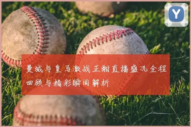 曼城与皇马激战正酣直播盛况全程回顾与精彩瞬间解析
