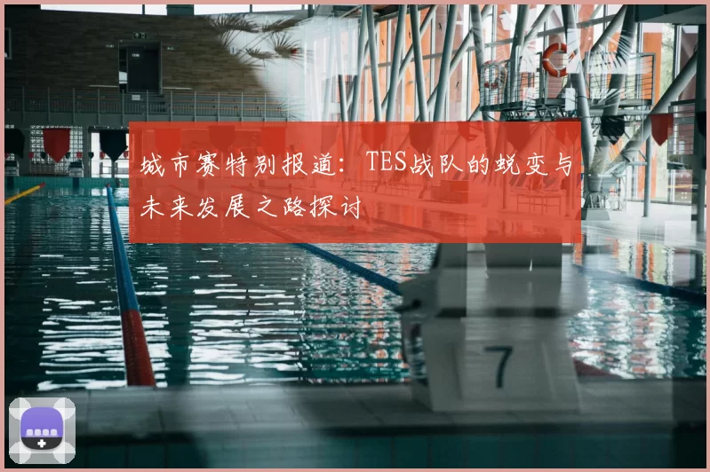 城市赛特别报道:TES战队的蜕变与未来发展之路探讨