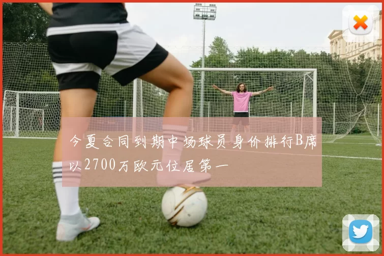 今夏合同到期中场球员身价排行B席以2700万欧元位居第一