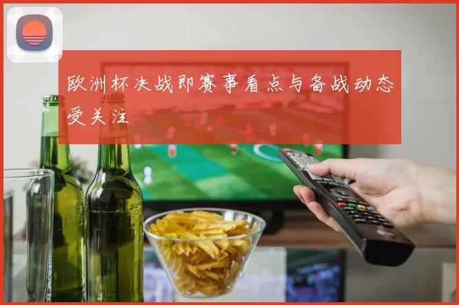 欧洲杯决战即赛事看点与备战动态受关注
