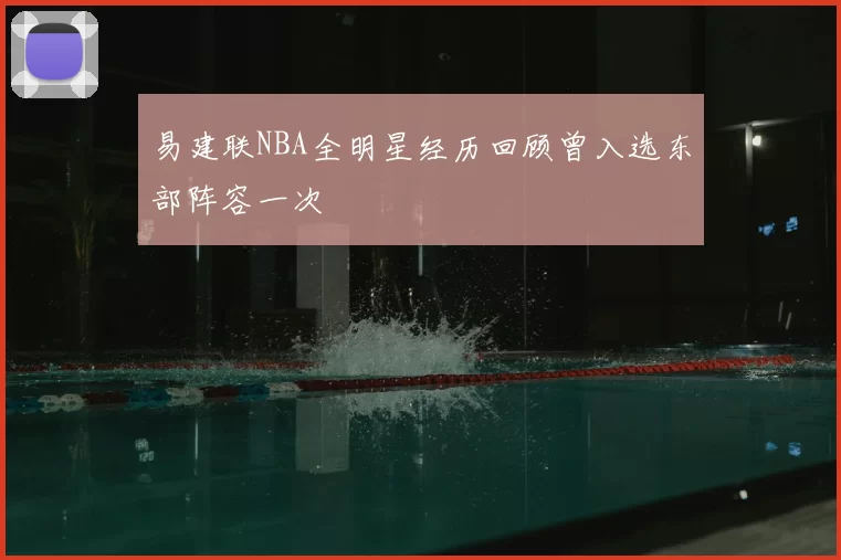 易建联NBA全明星经历回顾曾入选东部阵容一次