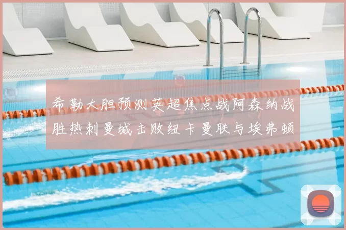 希勒大胆预测英超焦点战阿森纳战胜热刺曼城击败纽卡曼联与埃弗顿握手言和
