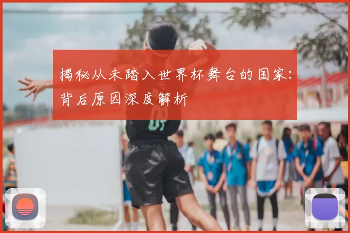 揭秘从未踏入世界杯舞台的国家：背后原因深度解析