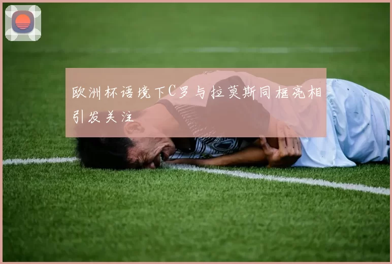 欧洲杯语境下C罗与拉莫斯同框亮相引发关注