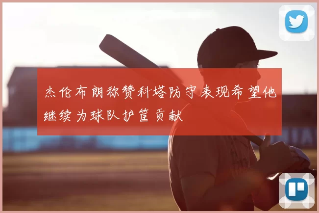 杰伦布朗称赞科塔防守表现希望他继续为球队护筐贡献