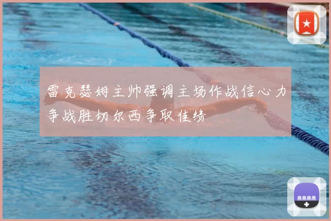 雷克瑟姆主帅强调主场作战信心力争战胜切尔西争取佳绩