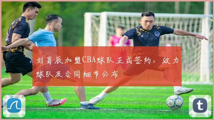 刘育辰加盟CBA球队正式签约,效力球队及合同细节公布