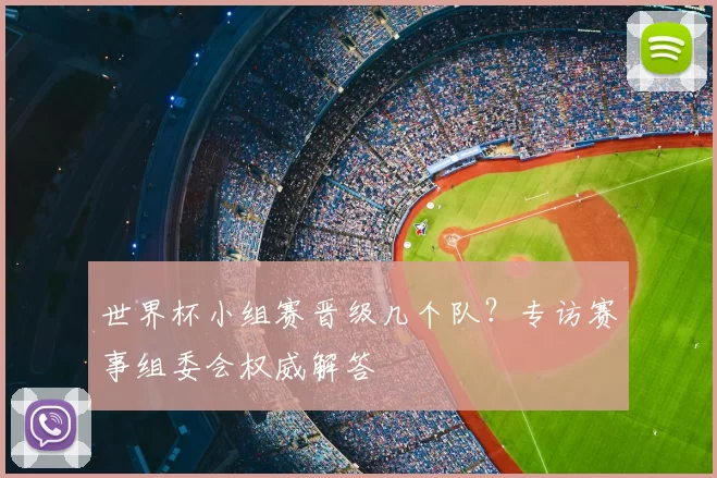 世界杯小组赛晋级几个队?专访赛事组委会权威解答
