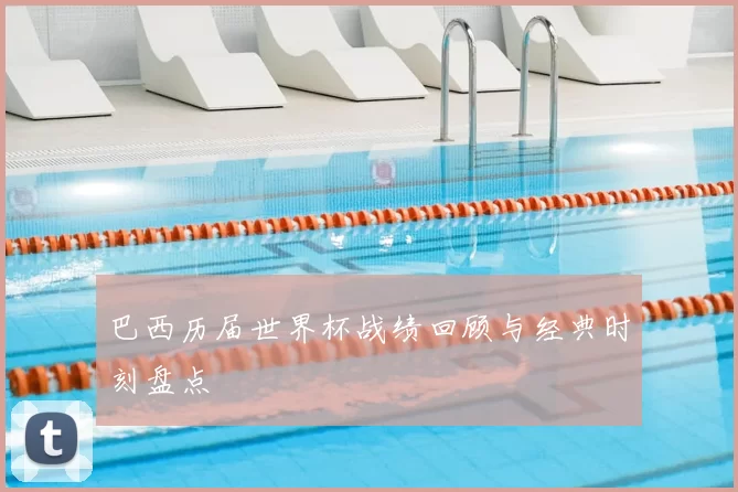 巴西历届世界杯战绩回顾与经典时刻盘点