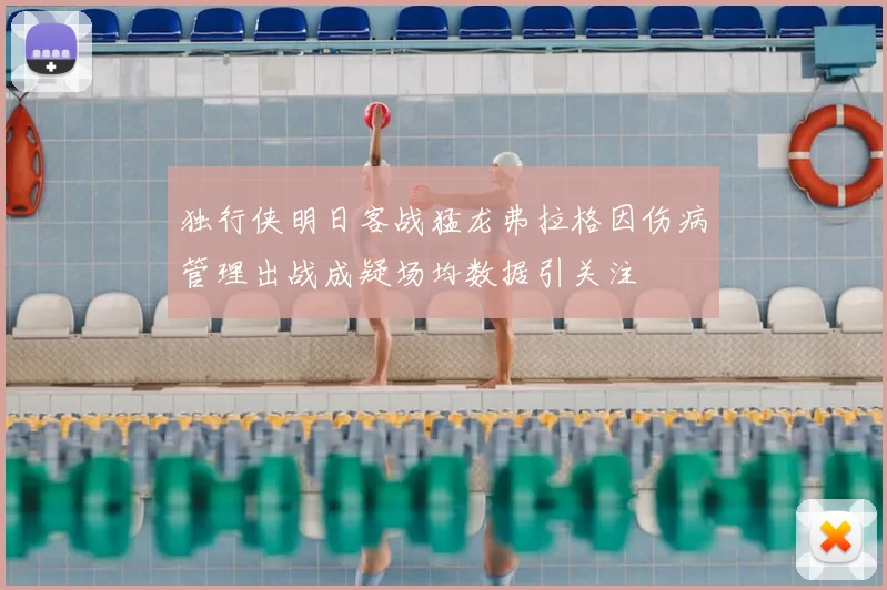 独行侠明日客战猛龙弗拉格因伤病管理出战成疑场均数据引关注