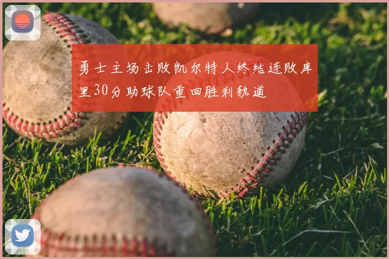 勇士主场击败凯尔特人终结连败库里30分助球队重回胜利轨道