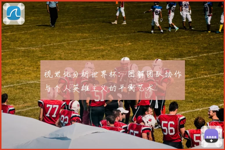 视觉化分析世界杯:图解团队协作与个人英雄主义的平衡艺术