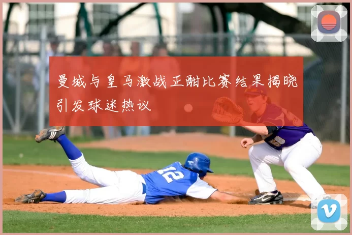曼城与皇马激战正酣比赛结果揭晓引发球迷热议