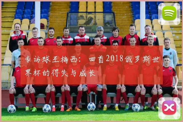专访球王梅西：回首2018俄罗斯世界杯的得失与成长