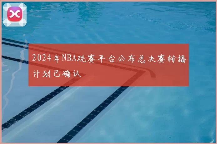 2024年NBA观赛平台公布总决赛转播计划已确认