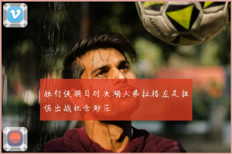 独行侠明日对决湖人弗拉格左足扭伤出战机会渺茫