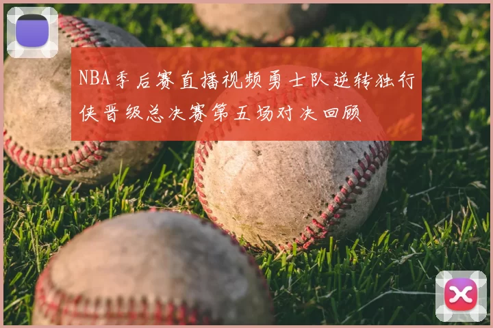 NBA季后赛直播视频勇士队逆转独行侠晋级总决赛第五场对决回顾