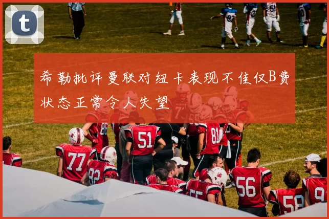 希勒批评曼联对纽卡表现不佳仅B费状态正常令人失望