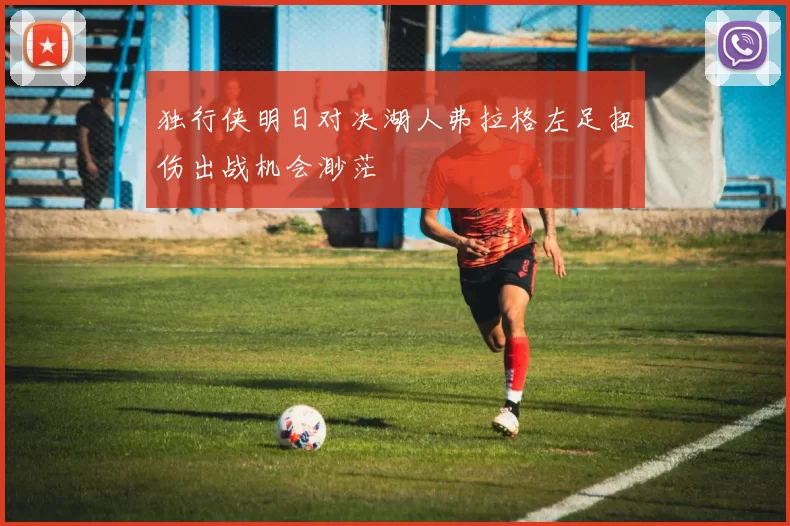 独行侠明日对决湖人弗拉格左足扭伤出战机会渺茫