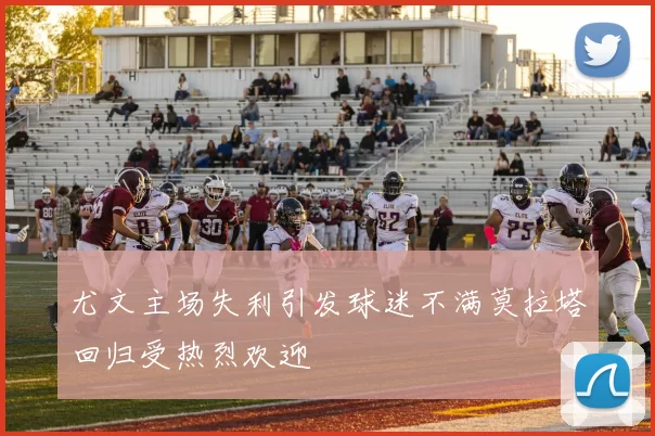 尤文主场失利引发球迷不满莫拉塔回归受热烈欢迎