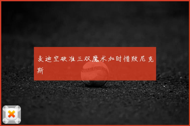 麦迪空砍准三双魔术加时惜败尼克斯