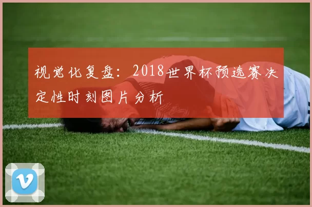 视觉化复盘:2018世界杯预选赛决定性时刻图片分析