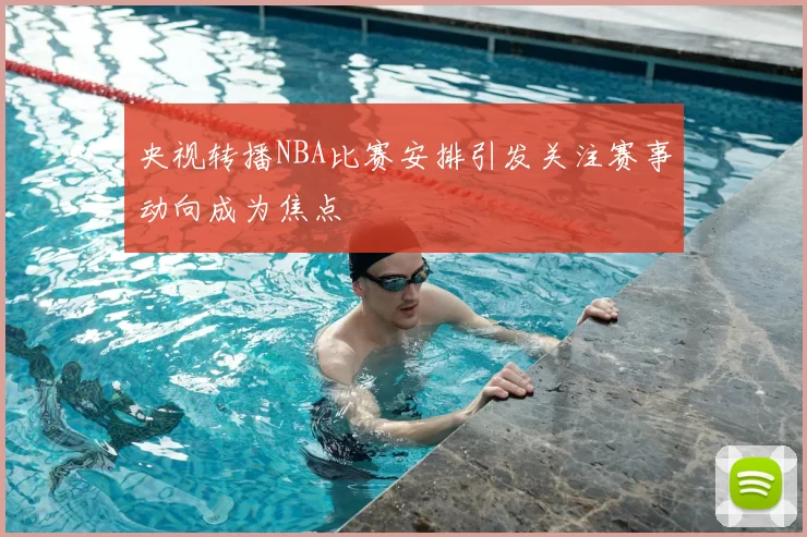 央视转播NBA比赛安排引发关注赛事动向成为焦点