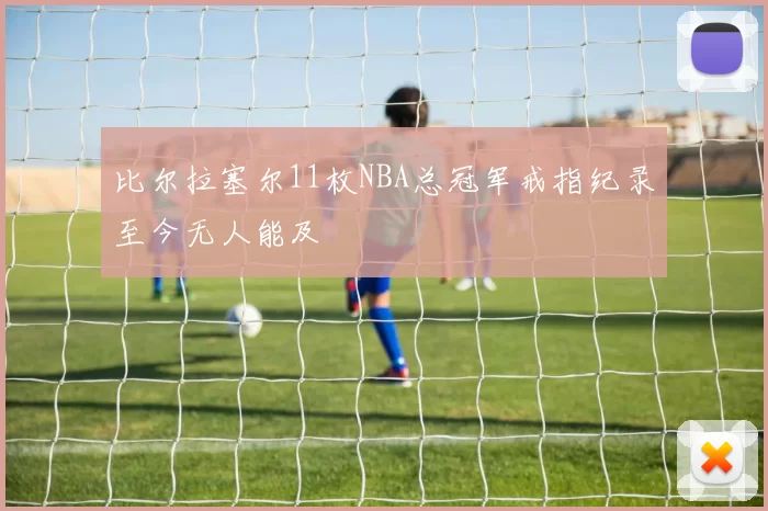 比尔拉塞尔11枚NBA总冠军戒指纪录至今无人能及