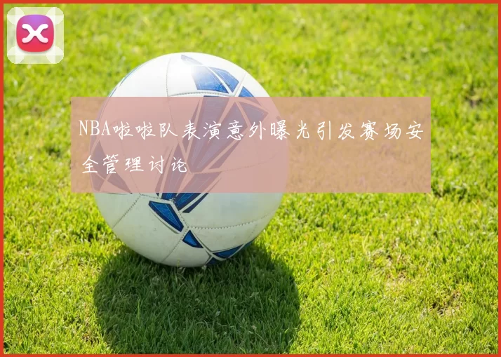 NBA啦啦队表演意外曝光引发赛场安全管理讨论