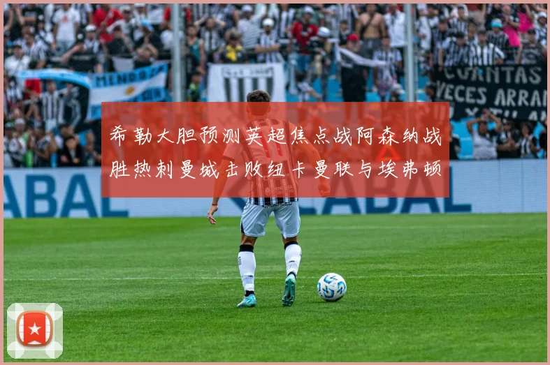 希勒大胆预测英超焦点战阿森纳战胜热刺曼城击败纽卡曼联与埃弗顿握手言和